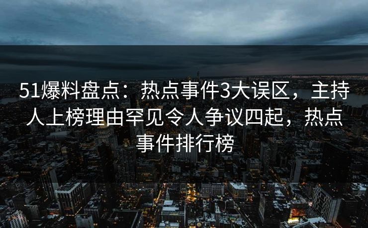51爆料盘点：热点事件3大误区，主持人上榜理由罕见令人争议四起，热点事件排行榜