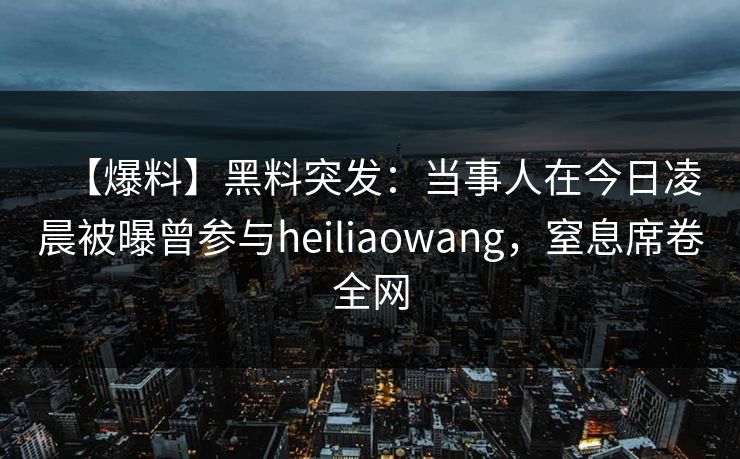 【爆料】黑料突发：当事人在今日凌晨被曝曾参与heiliaowang，窒息席卷全网