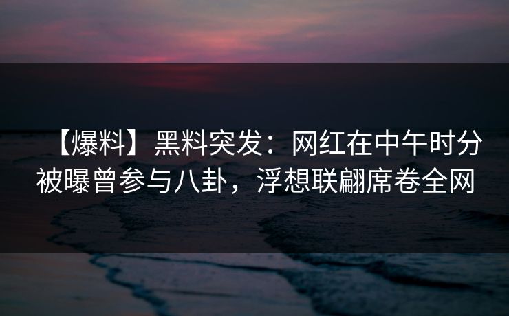 【爆料】黑料突发：网红在中午时分被曝曾参与八卦，浮想联翩席卷全网