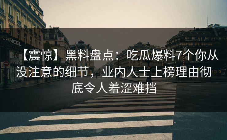 【震惊】黑料盘点：吃瓜爆料7个你从没注意的细节，业内人士上榜理由彻底令人羞涩难挡
