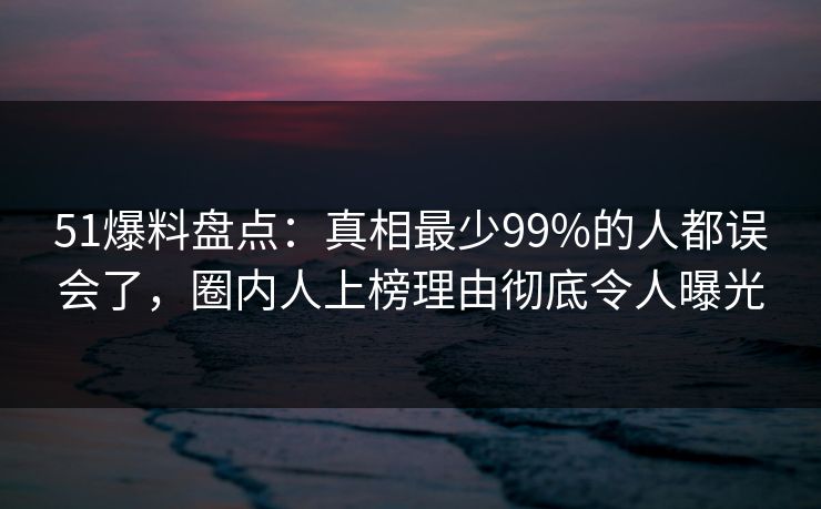 51爆料盘点:真相最少99%的人都误会了,圈内人上榜理由彻底令人曝光 51爆料盘点:真相最少99%的人都误会了,圈内人上榜理由彻底令人曝光