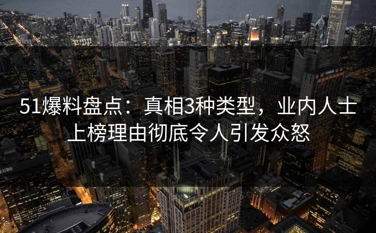 51爆料盘点：真相3种类型，业内人士上榜理由彻底令人引发众怒
