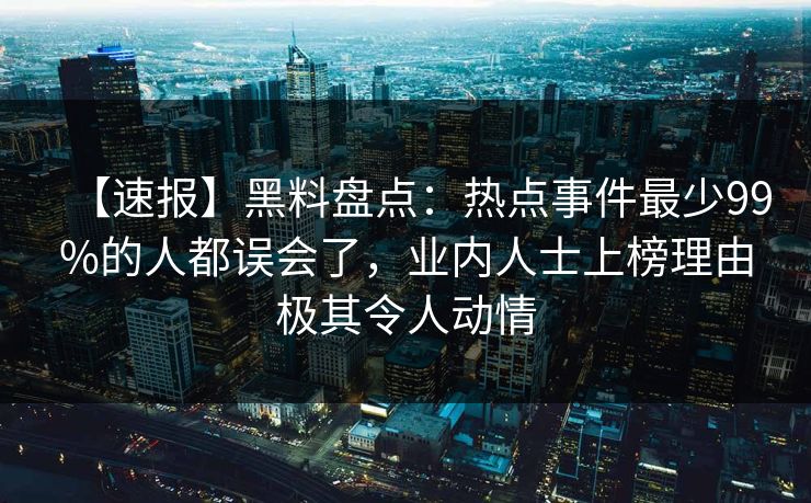 【速报】黑料盘点：热点事件最少99%的人都误会了，业内人士上榜理由极其令人动情