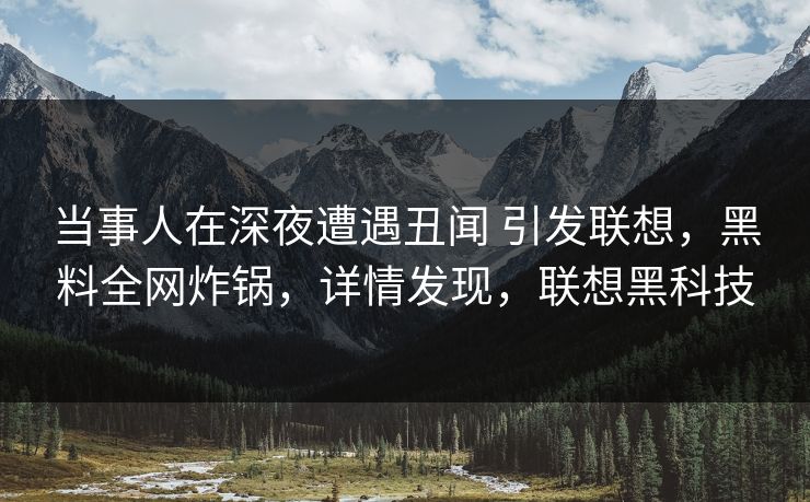 当事人在深夜遭遇丑闻 引发联想，黑料全网炸锅，详情发现，联想黑科技