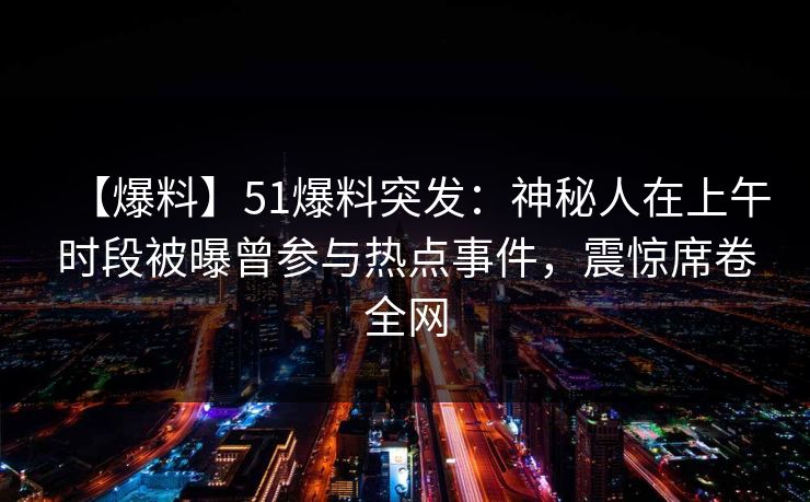 【爆料】51爆料突发:神秘人在上午时段被曝曾参与热点事件,震惊席卷全网 【爆料】51爆料突发:神秘人在上午时段被曝曾参与热点事件,震惊席卷全网