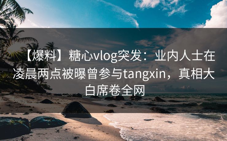 【爆料】糖心vlog突发：业内人士在凌晨两点被曝曾参与tangxin，真相大白席卷全网