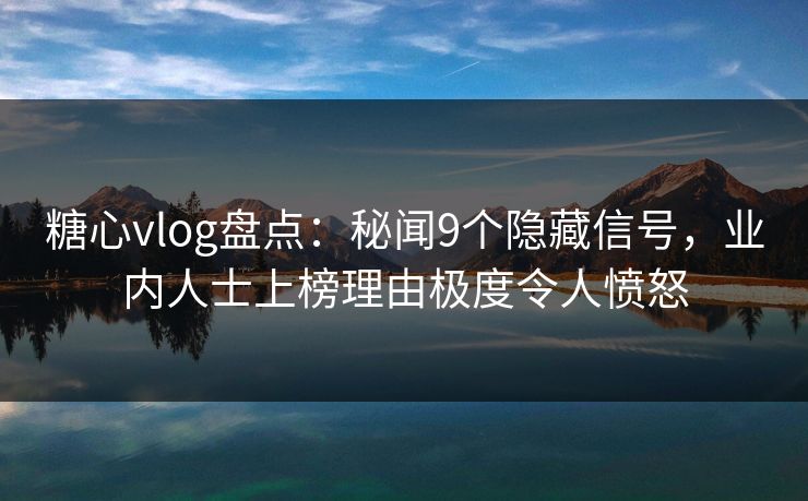糖心vlog盘点：秘闻9个隐藏信号，业内人士上榜理由极度令人愤怒
