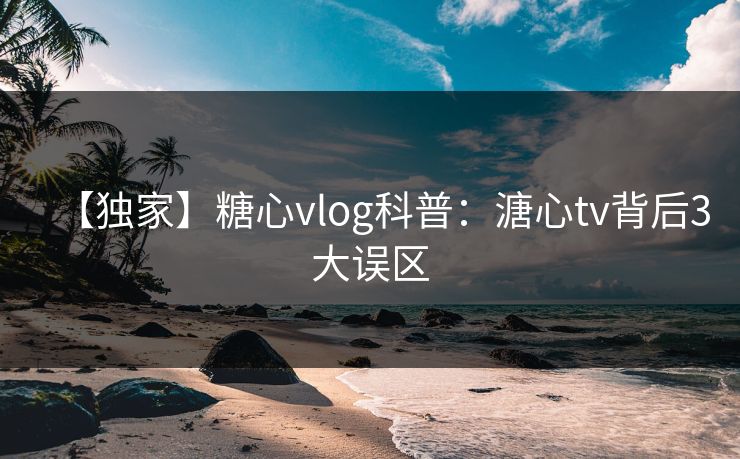 【独家】糖心vlog科普：溏心tv背后3大误区