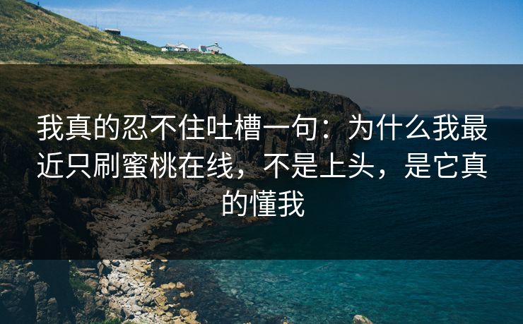 我真的忍不住吐槽一句:为什么我最近只刷蜜桃在线,不是上头,是它真的懂我 我真的忍不住吐槽一句:为什么我最近只刷蜜桃在线,不是上头,是它真的懂我