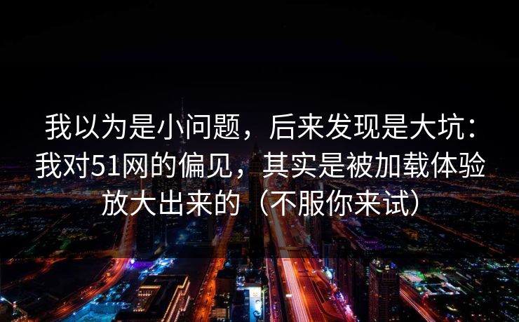 我以为是小问题,后来发现是大坑:我对51网的偏见,其实是被加载体验放大出来的(不服你来试) 我以为是小问题,后来发现是大坑:我对51网的偏见,其实是被加载体验放大出来的(不服你来试)
