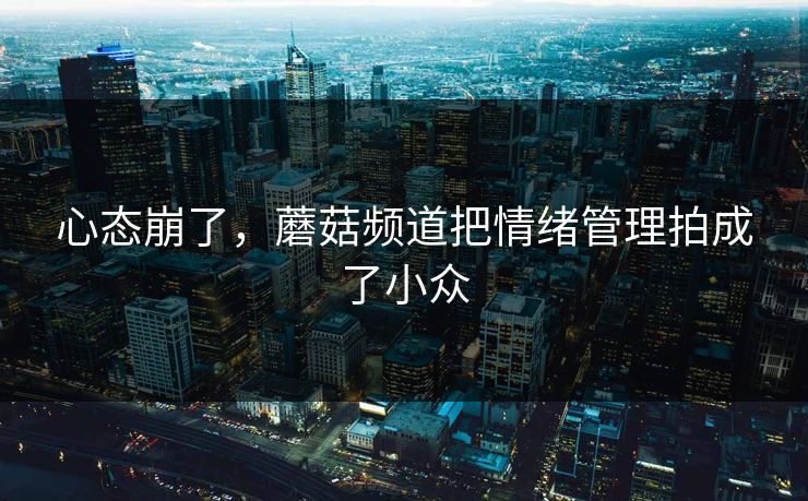 心态崩了,蘑菇频道把情绪管理拍成了小众 心态崩了,蘑菇频道把情绪管理拍成了小众