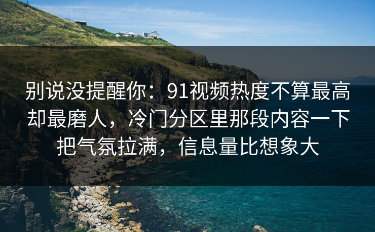 别说没提醒你:91视频热度不算最高却最磨人,冷门分区里那段内容一下把气氛拉满,信息量比想象大 别说没提醒你:91视频热度不算最高却最磨人,冷门分区里那段内容一下把气氛拉满,信息量比想象大