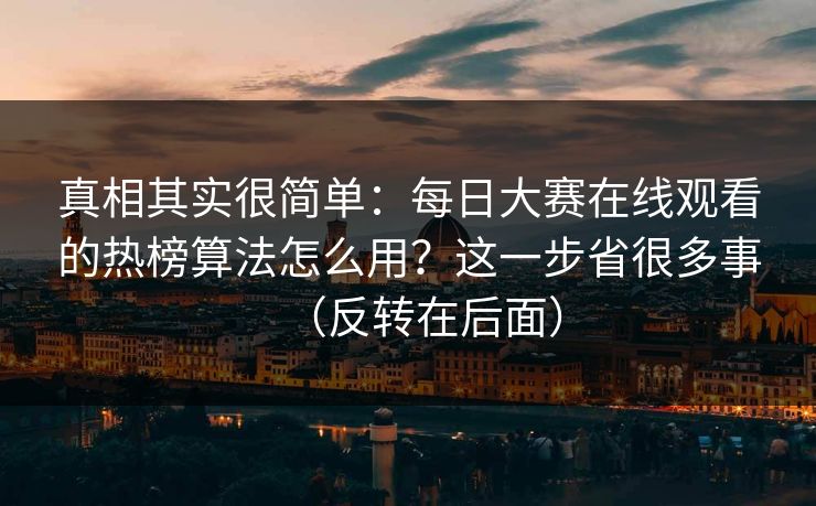 真相其实很简单:每日大赛在线观看的热榜算法怎么用?这一步省很多事(反转在后面) 真相其实很简单:每日大赛在线观看的热榜算法怎么用?这一步省很多事(反转在后面)