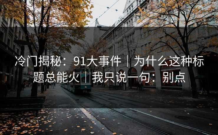 冷门揭秘:91大事件|为什么这种标题总能火|我只说一句:别点 冷门揭秘:91大事件|为什么这种标题总能火|我只说一句:别点