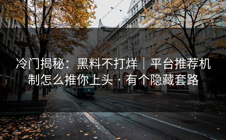 冷门揭秘:黑料不打烊|平台推荐机制怎么推你上头 · 有个隐藏套路 冷门揭秘:黑料不打烊|平台推荐机制怎么推你上头 · 有个隐藏套路