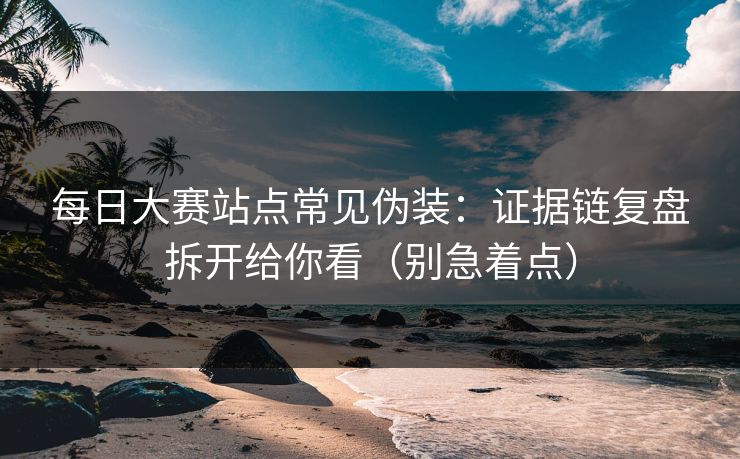 每日大赛站点常见伪装:证据链复盘拆开给你看(别急着点) 每日大赛站点常见伪装:证据链复盘拆开给你看(别急着点)