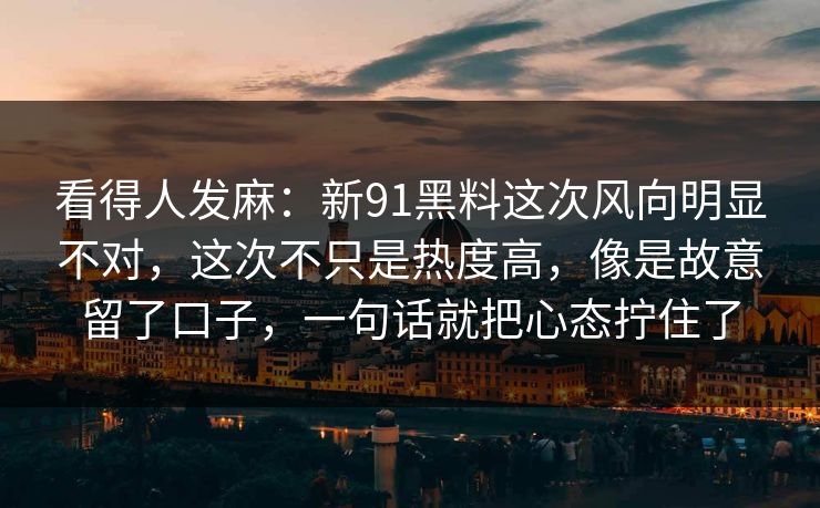 看得人发麻:新91黑料这次风向明显不对,这次不只是热度高,像是故意留了口子,一句话就把心态拧住了 看得人发麻:新91黑料这次风向明显不对,这次不只是热度高,像是故意留了口子,一句话就把心态拧住了
