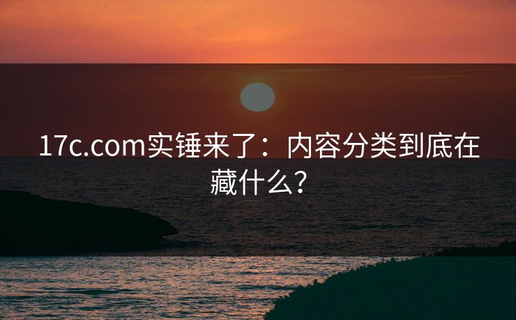 17c.com实锤来了:内容分类到底在藏什么? 17c.com实锤来了:内容分类到底在藏什么?
