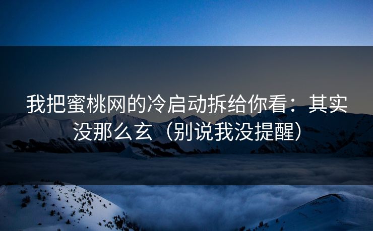 我把蜜桃网的冷启动拆给你看：其实没那么玄（别说我没提醒）