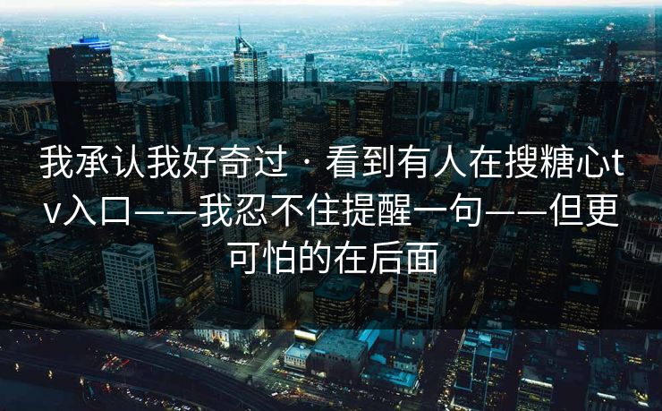 我承认我好奇过 · 看到有人在搜糖心tv入口——我忍不住提醒一句——但更可怕的在后面 我承认我好奇过 · 看到有人在搜糖心tv入口——我忍不住提醒一句——但更可怕的在后面