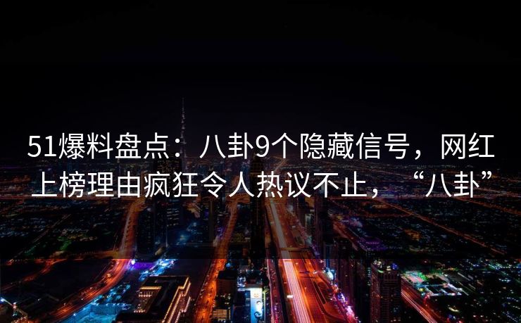 51爆料盘点:八卦9个隐藏信号,网红上榜理由疯狂令人热议不止,“八卦”