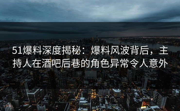 51爆料深度揭秘:爆料风波背后,主持人在酒吧后巷的角色异常令人意外 51爆料深度揭秘:爆料风波背后,主持人在酒吧后巷的角色异常令人意外