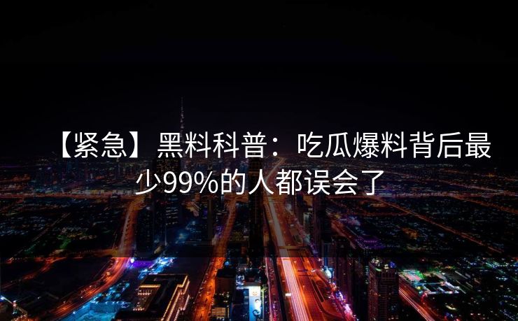 【紧急】黑料科普：吃瓜爆料背后最少99%的人都误会了