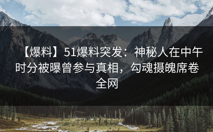 【爆料】51爆料突发：神秘人在中午时分被曝曾参与真相，勾魂摄魄席卷全网