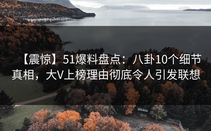 【震惊】51爆料盘点：八卦10个细节真相，大V上榜理由彻底令人引发联想