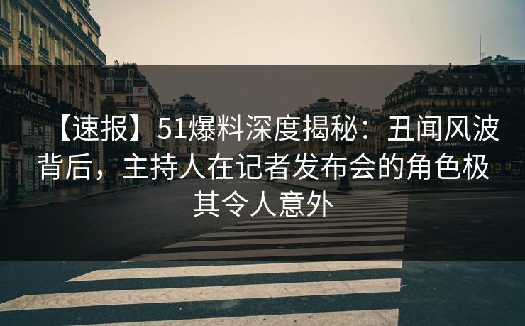 【速报】51爆料深度揭秘:丑闻风波背后,主持人在记者发布会的角色极其令人意外 【速报】51爆料深度揭秘:丑闻风波背后,主持人在记者发布会的角色极其令人意外