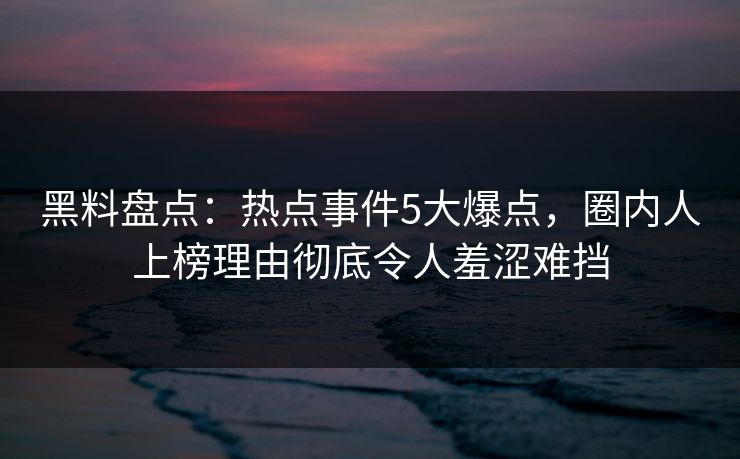 黑料盘点：热点事件5大爆点，圈内人上榜理由彻底令人羞涩难挡