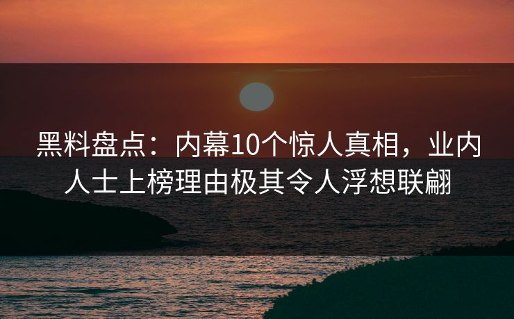 黑料盘点：内幕10个惊人真相，业内人士上榜理由极其令人浮想联翩