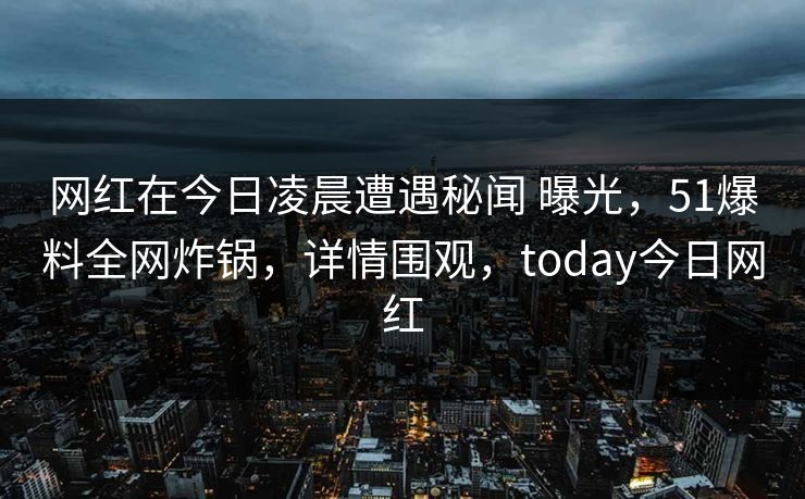 网红在今日凌晨遭遇秘闻 曝光，51爆料全网炸锅，详情围观，today今日网红