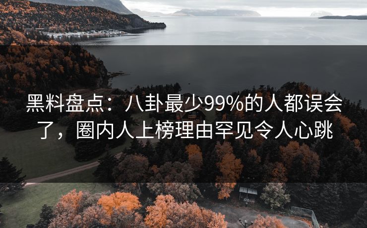黑料盘点：八卦最少99%的人都误会了，圈内人上榜理由罕见令人心跳