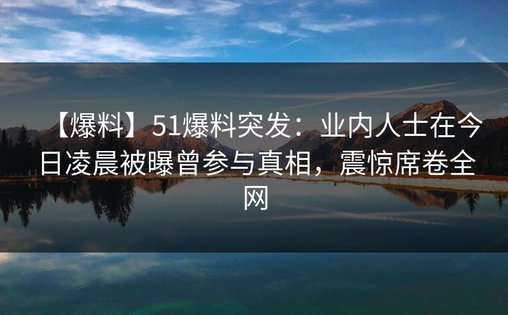 【爆料】51爆料突发：业内人士在今日凌晨被曝曾参与真相，震惊席卷全网