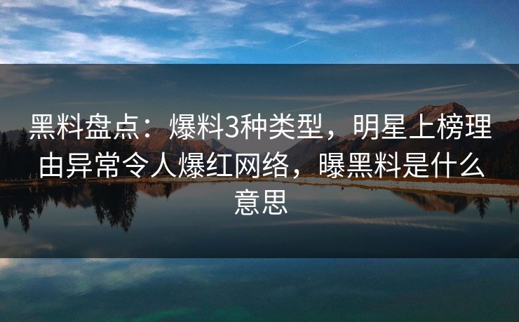 黑料盘点：爆料3种类型，明星上榜理由异常令人爆红网络，曝黑料是什么意思