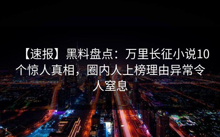 【速报】黑料盘点：万里长征小说10个惊人真相，圈内人上榜理由异常令人窒息