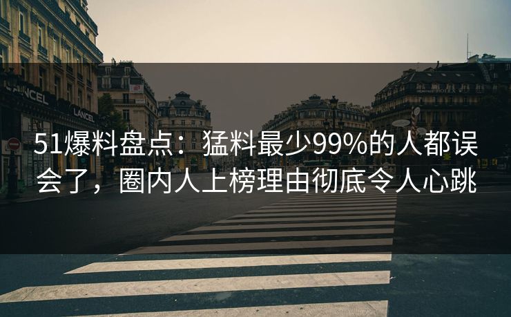 51爆料盘点：猛料最少99%的人都误会了，圈内人上榜理由彻底令人心跳
