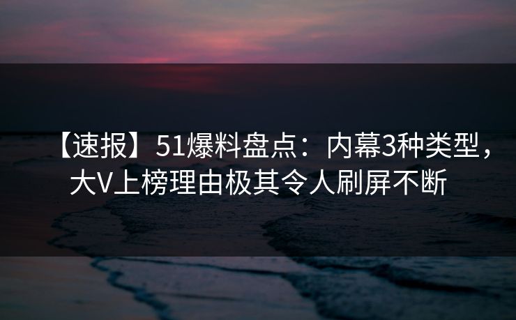 【速报】51爆料盘点：内幕3种类型，大V上榜理由极其令人刷屏不断