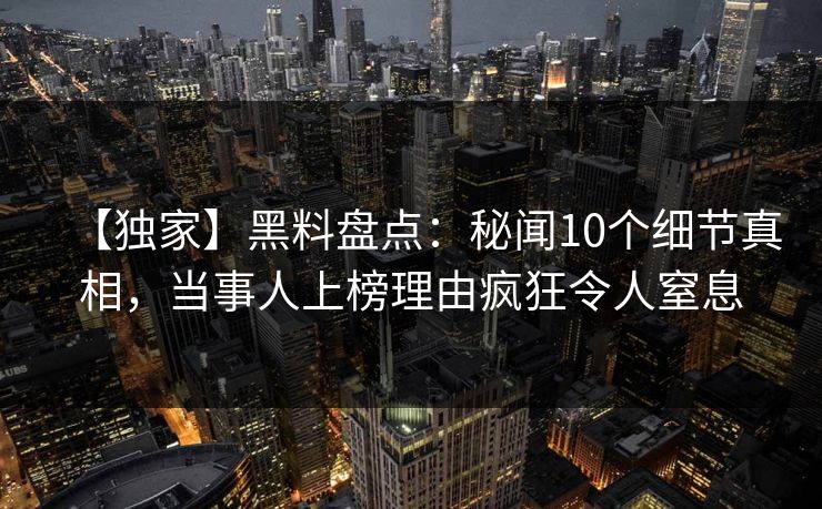 【独家】黑料盘点：秘闻10个细节真相，当事人上榜理由疯狂令人窒息