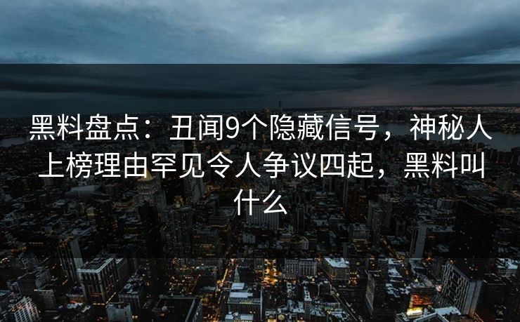 黑料盘点：丑闻9个隐藏信号，神秘人上榜理由罕见令人争议四起，黑料叫什么