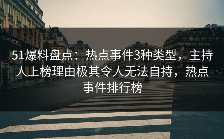 51爆料盘点：热点事件3种类型，主持人上榜理由极其令人无法自持，热点事件排行榜
