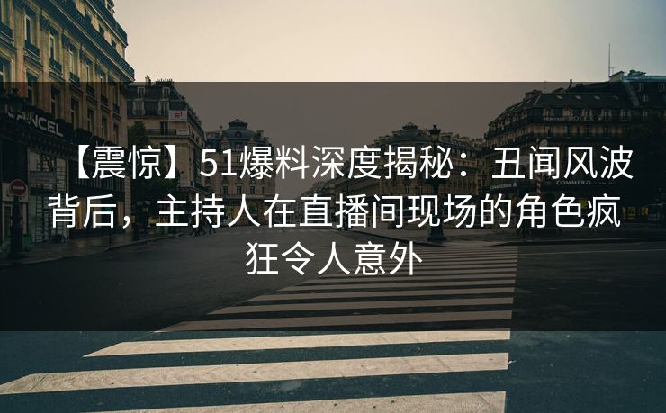 【震惊】51爆料深度揭秘：丑闻风波背后，主持人在直播间现场的角色疯狂令人意外