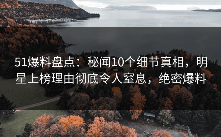 51爆料盘点:秘闻10个细节真相,明星上榜理由彻底令人窒息,绝密爆料 51爆料盘点:秘闻10个细节真相,明星上榜理由彻底令人窒息,绝密爆料