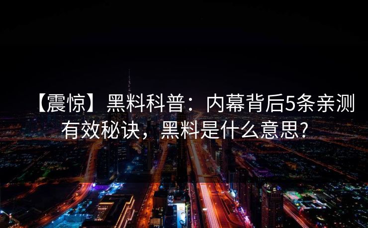 【震惊】黑料科普:内幕背后5条亲测有效秘诀,黑料是什么意思? 【震惊】黑料科普:内幕背后5条亲测有效秘诀,黑料是什么意思?