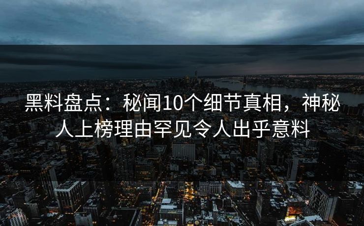 黑料盘点：秘闻10个细节真相，神秘人上榜理由罕见令人出乎意料