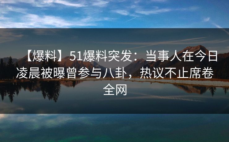 【爆料】51爆料突发：当事人在今日凌晨被曝曾参与八卦，热议不止席卷全网