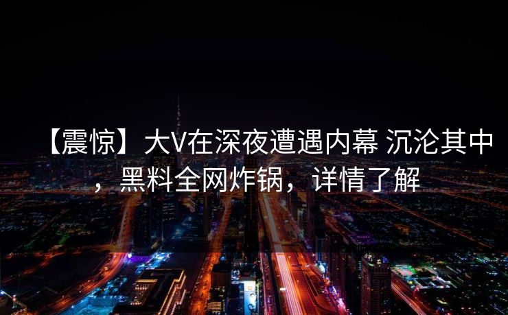 【震惊】大V在深夜遭遇内幕 沉沦其中，黑料全网炸锅，详情了解