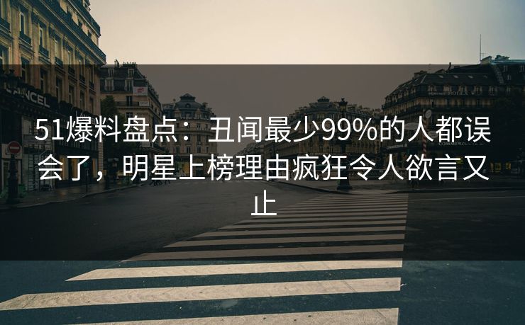 51爆料盘点：丑闻最少99%的人都误会了，明星上榜理由疯狂令人欲言又止