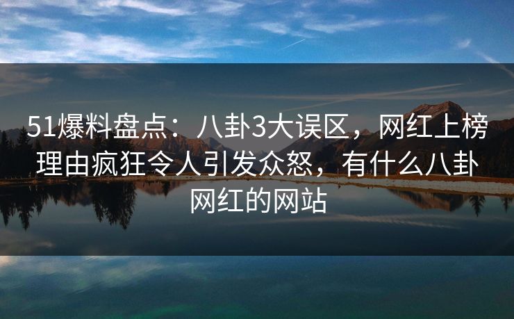 51爆料盘点：八卦3大误区，网红上榜理由疯狂令人引发众怒，有什么八卦网红的网站